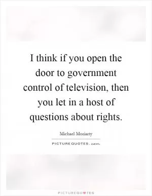 I think if you open the door to government control of television, then you let in a host of questions about rights Picture Quote #1