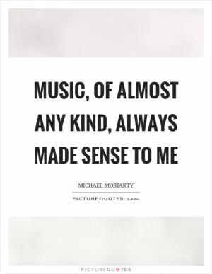 Music, of almost any kind, always made sense to me Picture Quote #1