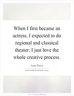 When I first became an actress, I expected to do regional and classical theater; I just love the whole creative process Picture Quote #1