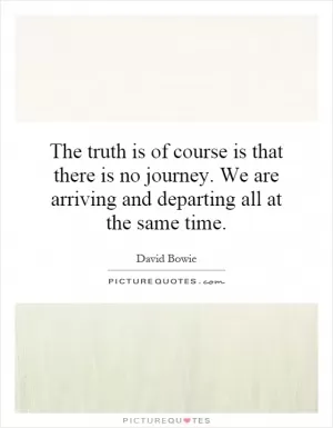 The truth is of course is that there is no journey. We are arriving and departing all at the same time Picture Quote #1