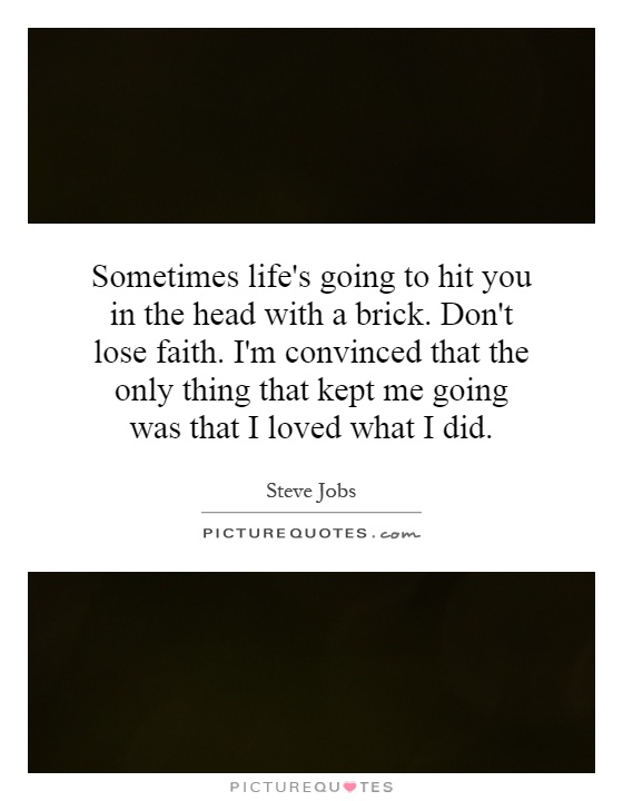 Sometimes life's going to hit you in the head with a brick. Don't lose faith. I'm convinced that the only thing that kept me going was that I loved what I did Picture Quote #1