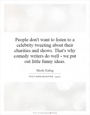 People don't want to listen to a celebrity tweeting about their charities and shows. That's why comedy writers do well - we put out little funny ideas Picture Quote #1
