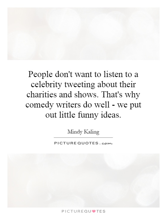 People don't want to listen to a celebrity tweeting about their charities and shows. That's why comedy writers do well - we put out little funny ideas Picture Quote #1