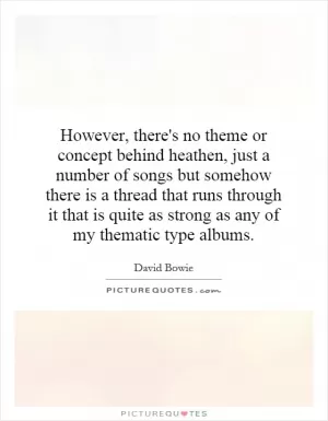 However, there's no theme or concept behind heathen, just a number of songs but somehow there is a thread that runs through it that is quite as strong as any of my thematic type albums Picture Quote #1