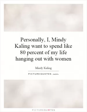 Personally, I, Mindy Kaling want to spend like 80 percent of my life hanging out with women Picture Quote #1