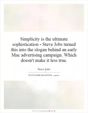 Simplicity is the ultimate sophistication - Steve Jobs turned this into the slogan behind an early Mac advertising campaign. Which doesn't make it less true Picture Quote #1