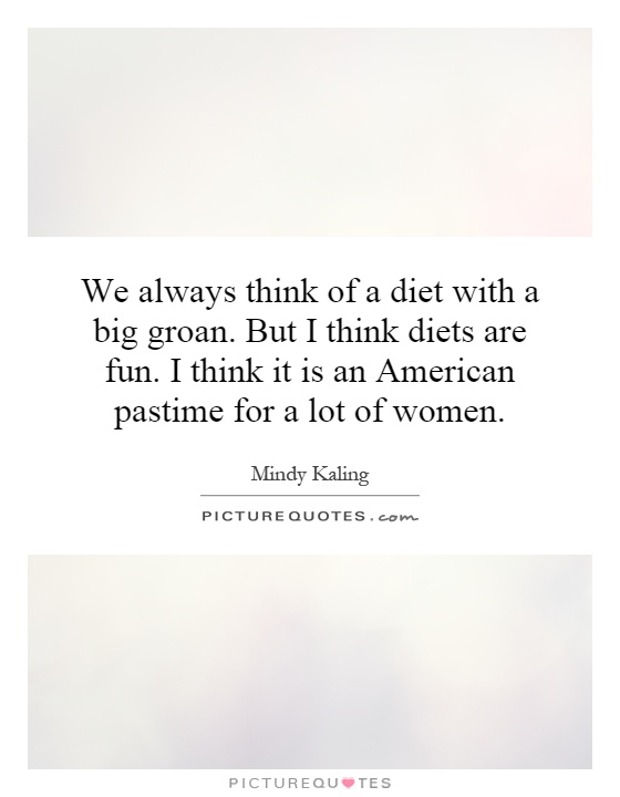 We always think of a diet with a big groan. But I think diets are fun. I think it is an American pastime for a lot of women Picture Quote #1
