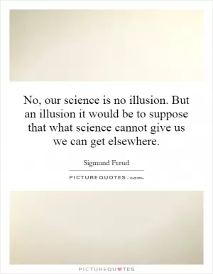 No, our science is no illusion. But an illusion it would be to suppose that what science cannot give us we can get elsewhere Picture Quote #1