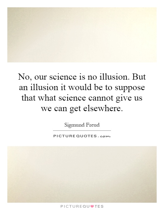 No, our science is no illusion. But an illusion it would be to suppose that what science cannot give us we can get elsewhere Picture Quote #1