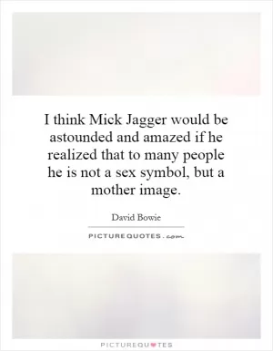 I think Mick Jagger would be astounded and amazed if he realized that to many people he is not a sex symbol, but a mother image Picture Quote #1