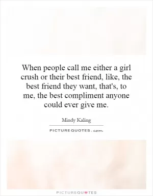 When people call me either a girl crush or their best friend, like, the best friend they want, that's, to me, the best compliment anyone could ever give me Picture Quote #1