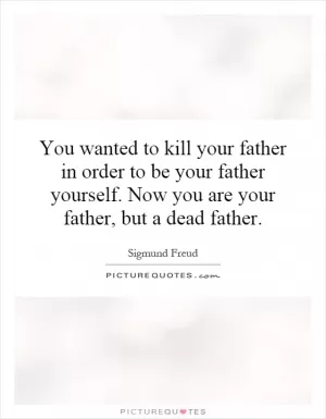 You wanted to kill your father in order to be your father yourself. Now you are your father, but a dead father Picture Quote #1