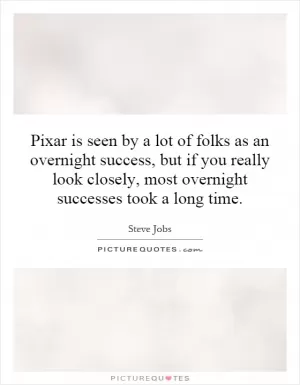 Pixar is seen by a lot of folks as an overnight success, but if you really look closely, most overnight successes took a long time Picture Quote #1