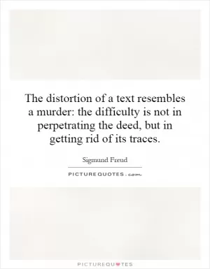 The distortion of a text resembles a murder: the difficulty is not in perpetrating the deed, but in getting rid of its traces Picture Quote #1