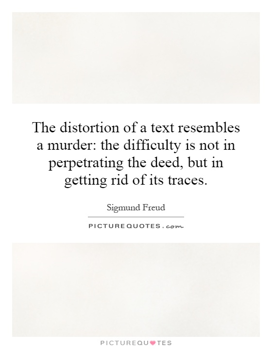 The distortion of a text resembles a murder: the difficulty is not in perpetrating the deed, but in getting rid of its traces Picture Quote #1