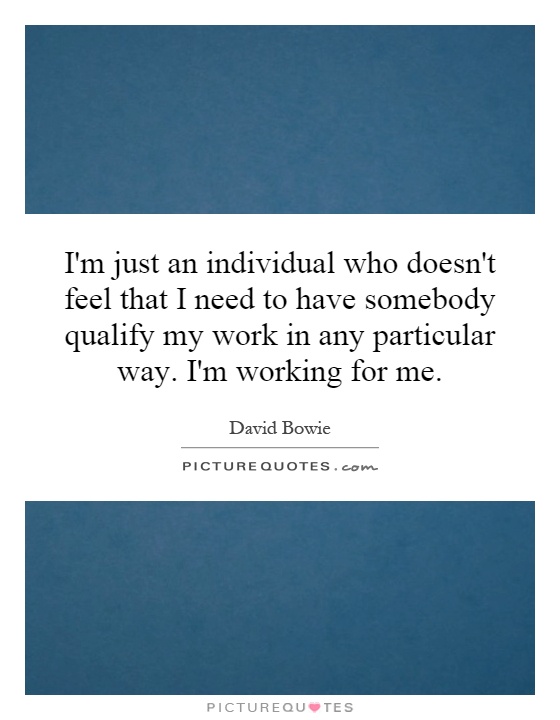 I'm just an individual who doesn't feel that I need to have somebody qualify my work in any particular way. I'm working for me Picture Quote #1