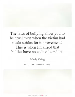 The laws of bullying allow you to be cruel even when the victim had made strides for improvement? This is when I realized that bullies have no code of conduct Picture Quote #1