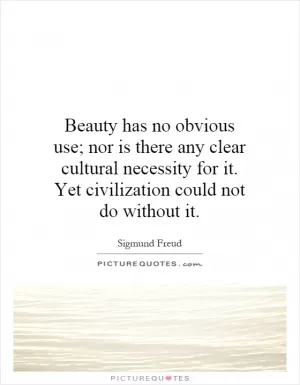 Beauty has no obvious use; nor is there any clear cultural necessity for it. Yet civilization could not do without it Picture Quote #1