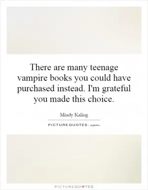 There are many teenage vampire books you could have purchased instead. I'm grateful you made this choice Picture Quote #1