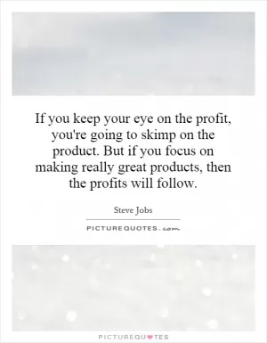 If you keep your eye on the profit, you're going to skimp on the product. But if you focus on making really great products, then the profits will follow Picture Quote #1