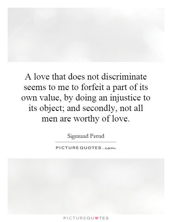 A love that does not discriminate seems to me to forfeit a part of its own value, by doing an injustice to its object; and secondly, not all men are worthy of love Picture Quote #1