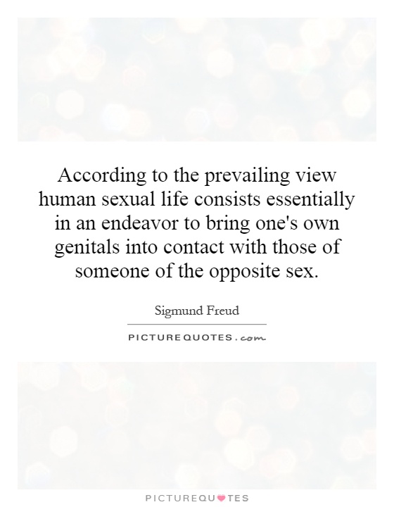 According to the prevailing view human sexual life consists essentially in an endeavor to bring one's own genitals into contact with those of someone of the opposite sex Picture Quote #1