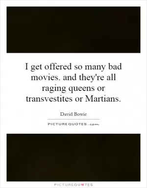 I get offered so many bad movies. and they're all raging queens or transvestites or Martians Picture Quote #1