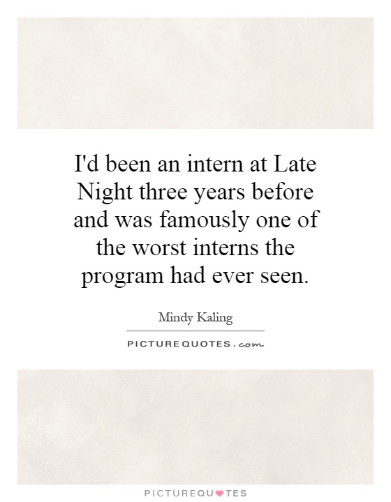 I'd been an intern at Late Night three years before and was famously one of the worst interns the program had ever seen Picture Quote #1