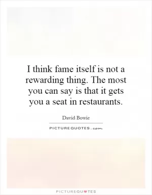 I think fame itself is not a rewarding thing. The most you can say is that it gets you a seat in restaurants Picture Quote #1