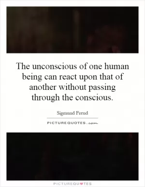 The unconscious of one human being can react upon that of another without passing through the conscious Picture Quote #1
