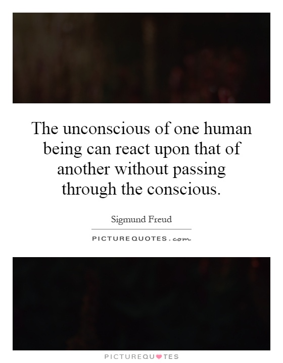 The unconscious of one human being can react upon that of another without passing through the conscious Picture Quote #1