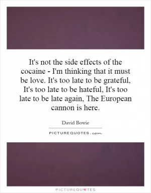 It's not the side effects of the cocaine - I'm thinking that it must be love. It's too late to be grateful, It's too late to be hateful, It's too late to be late again, The European cannon is here Picture Quote #1