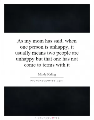 As my mom has said, when one person is unhappy, it usually means two people are unhappy but that one has not come to terms with it Picture Quote #1