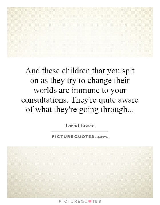 And these children that you spit on as they try to change their worlds are immune to your consultations. They're quite aware of what they're going through Picture Quote #1