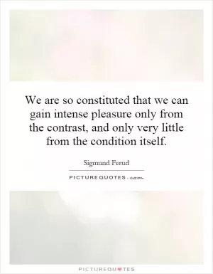 We are so constituted that we can gain intense pleasure only from the contrast, and only very little from the condition itself Picture Quote #1