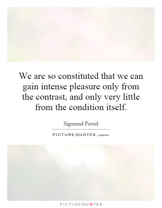 We are so constituted that we can gain intense pleasure only from the contrast, and only very little from the condition itself Picture Quote #1