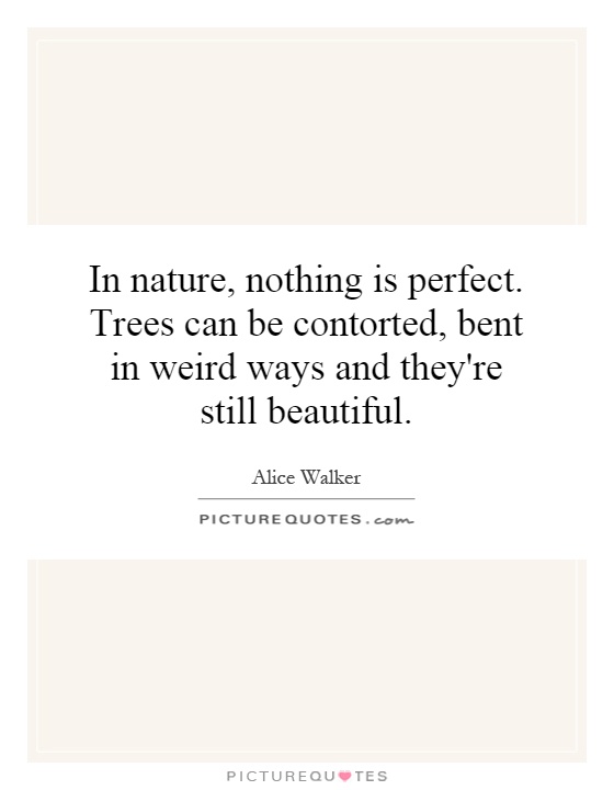 In nature, nothing is perfect. Trees can be contorted, bent in weird ways and they're still beautiful Picture Quote #1