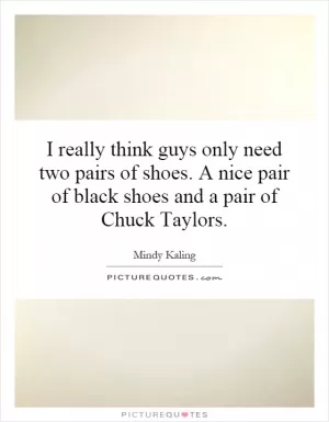 I really think guys only need two pairs of shoes. A nice pair of black shoes and a pair of Chuck Taylors Picture Quote #1