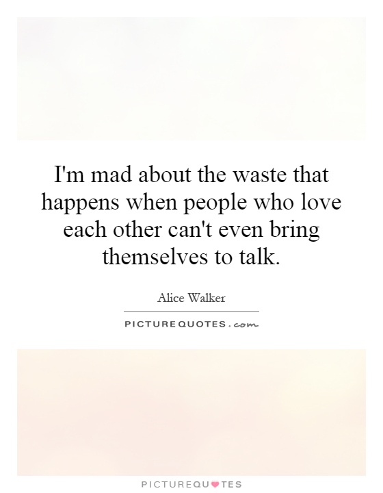 I'm mad about the waste that happens when people who love each other can't even bring themselves to talk Picture Quote #1