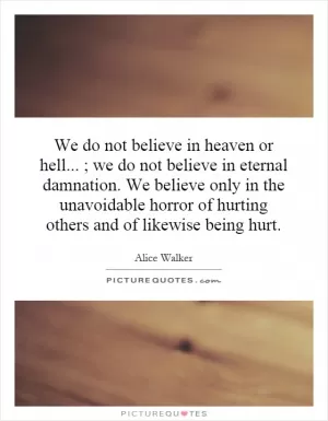 We do not believe in heaven or hell... ; we do not believe in eternal damnation. We believe only in the unavoidable horror of hurting others and of likewise being hurt Picture Quote #1