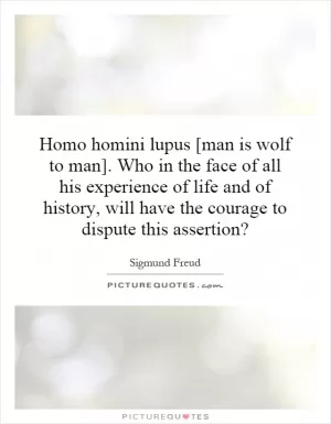 Homo homini lupus [man is wolf to man]. Who in the face of all his experience of life and of history, will have the courage to dispute this assertion? Picture Quote #1