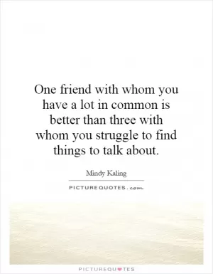 One friend with whom you have a lot in common is better than three with whom you struggle to find things to talk about Picture Quote #1