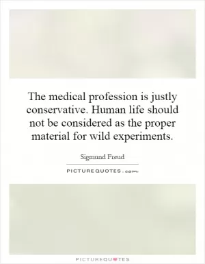 The medical profession is justly conservative. Human life should not be considered as the proper material for wild experiments Picture Quote #1