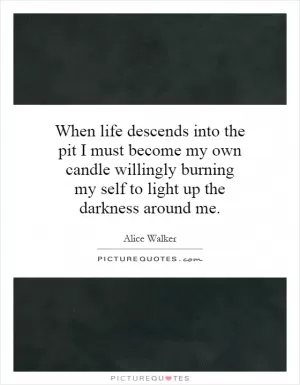 When life descends into the pit I must become my own candle willingly burning my self to light up the darkness around me Picture Quote #1