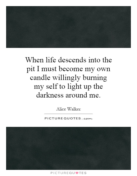 When life descends into the pit I must become my own candle willingly burning my self to light up the darkness around me Picture Quote #1