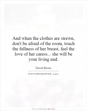 And when the clothes are strewn, don't be afraid of the room, touch the fullness of her breast, feel the love of her caress... she will be your living end Picture Quote #1