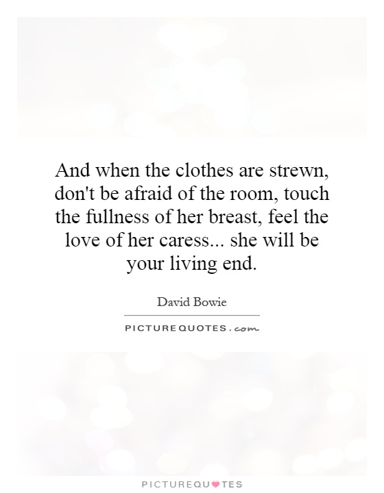 And when the clothes are strewn, don't be afraid of the room, touch the fullness of her breast, feel the love of her caress... she will be your living end Picture Quote #1