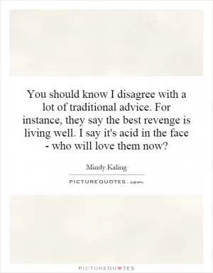 You should know I disagree with a lot of traditional advice. For instance, they say the best revenge is living well. I say it's acid in the face - who will love them now? Picture Quote #1