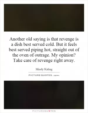 Another old saying is that revenge is a dish best served cold. But it feels best served piping hot, straight out of the oven of outrage. My opinion? Take care of revenge right away Picture Quote #1