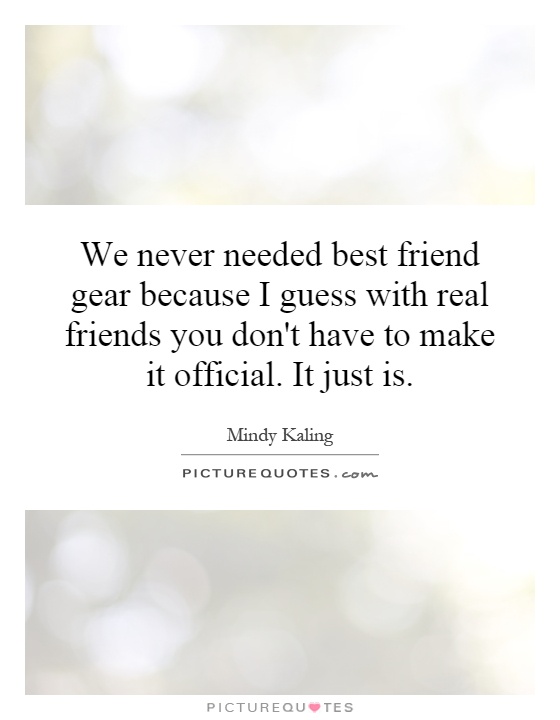We never needed best friend gear because I guess with real friends you don't have to make it official. It just is Picture Quote #1